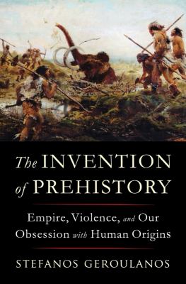 The invention of prehistory : empire, violence, and our obsession with human origins /