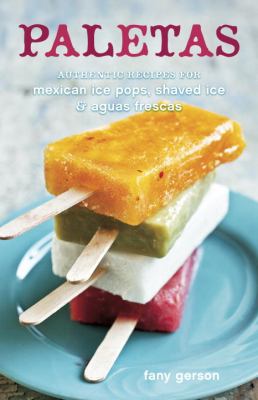 Paletas : authentic recipes for Mexican ice pops, shaved ice, and aguas frescas /