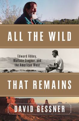 All the wild that remains : Edward Abbey, Wallace Stegner, and the American West /