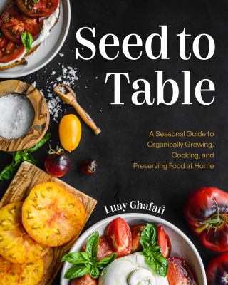 Seed to table : a seasonal guide to organically growing, cooking, and preserving food at home /
