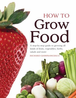 How to grow food : a step-by-step guide to growing all kinds of fruit[s], vegetables, salads and more /