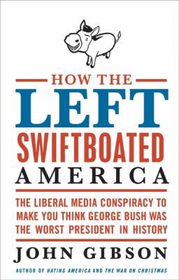 How the left swiftboated America : the liberal media conspiracy to make you think George Bush was the worst president in history /