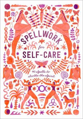 Spellwork for self-care : 40 spells to soothe the spirit /