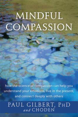 Mindful compassion : how the science of compassion can help you understand your emotions, live in the present, and connect deeply with others /