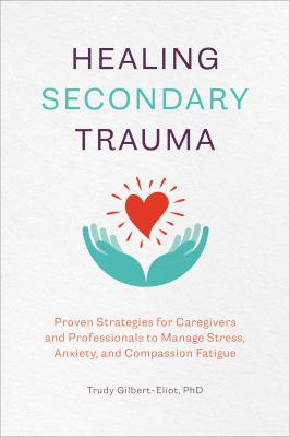 Healing secondary trauma : proven strategies for caregivers and professionals to manage stress, anxiety, and compassion fatigue /