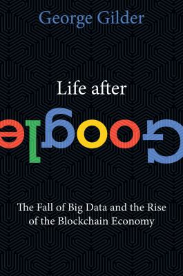 Life after Google : the fall of big data and the rise of the blockchain economy /