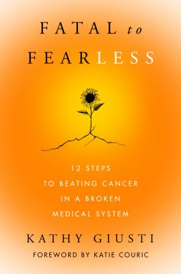 Fatal to fearless: 12 steps to beating cancer in a broken medical system /