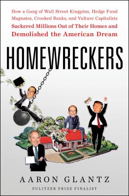Homewreckers : how a gang of Wall Street kingpins, hedge fund magnates, crooked banks, and vulture capitalists suckered millions out of their homes and demolished the American dream /