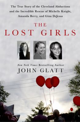 The lost girls : the true story of the Cleveland abductions and the incredible rescue of Michelle Knight, Amanda Berry, and Gina DeJesus /