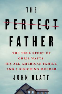 The perfect father : the true story of Chris Watts, his all-American family, and a shocking murder /