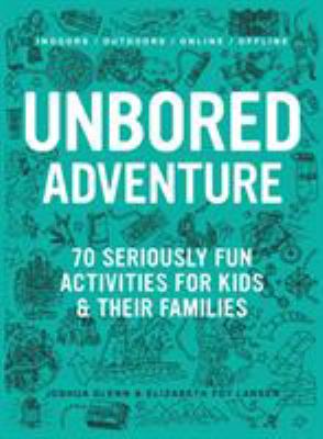 Unbored adventure : 70 seriously fun activities for kids & their families /