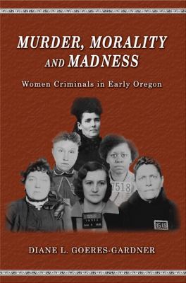 Murder, morality and madness : women criminals in early Oregon /