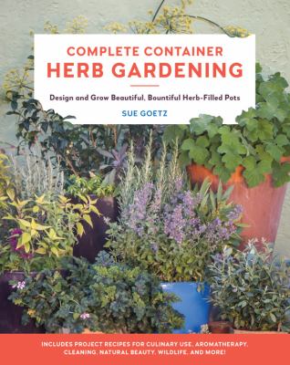 Complete container herb gardening : design and grow beautiful, bountiful herb-filled pots /