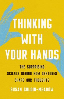 Thinking with your hands : the surprising science behind how gestures shape our thoughts /