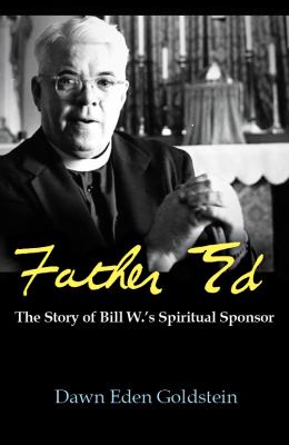Father Ed : the story of Bill W.'s spiritual sponsor /