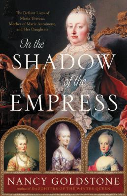 In the shadow of the empress : the defiant lives of Maria Theresa, mother of Marie Antoinette, and her daughters /