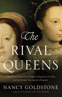 The rival queens : Catherine de' Medici, her daughter Marguerite De Valois, and the betrayal that ignited a kingdom /