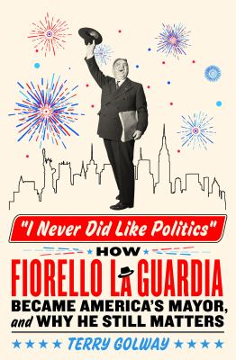 I never did like politics : how Fiorello La Guardia became America's mayor, and why he still matters /