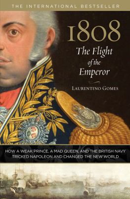 1808 : the flight of the emperor : how a weak prince, a mad queen, and the British navy tricked Napoleon and changed the new world /