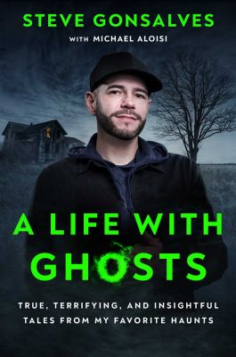 A life with ghosts : true, terrifying, and insightful tales from my favorite haunts /