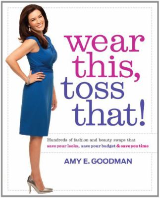 Wear this, toss that! : hundreds of fashion and beauty swaps that save your looks, save your budget & save you time /