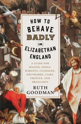 How to behave badly in Elizabethan England : a guide for knaves, fools, harlots, cuckolds, drunkards, liars, thieves, and braggarts /
