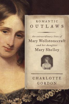 Romantic outlaws : the extraordinary lives of Mary Wollstonecraft and her daughter Mary Shelley /