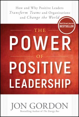 The power of positive leadership : how and why positive leaders transform teams and organizations and change the world /