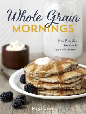 Whole-grain mornings : new breakfast recipes to span the seasons /