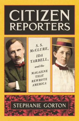Citizen reporters / S.S. McClure, Ida Tarbell, and the magazine that rewrote America /