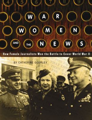 War, women, and the news : how female journalists won the battle to cover World War II /