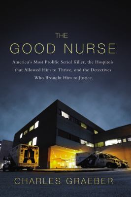 The good nurse : America's most prolific serial killer, the hospitals that allowed him to thrive, and the detectives who brought him to justice /