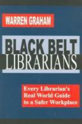 Black belt librarians : every librarian's real world guide to a safer workplace /