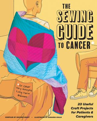 The sewing guide to cancer and other pesky long term illnesses : useful craft projects for patients and caregivers / compiled by Heather Grant ; illustrated by Samarra Khaja.