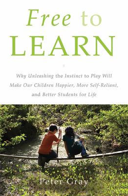 Free to learn : why unleashing the instinct to play will make our children happier, more self-reliant, and better students for life /