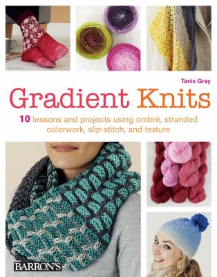 Gradient knits : 10 lessons and projects using ombre, stranded colorwork, slip-stitch, and texture /
