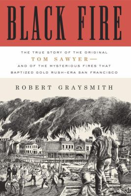 Black fire : the true story of the original Tom Sawyer--and of the mysterious fires that baptized Gold Rush-era San Francisco /