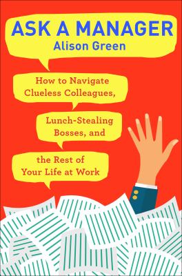 Ask a manager : how to navigate clueless colleagues, lunch-stealing bosses, and the rest of your life at work /