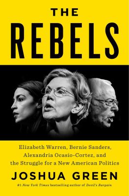 The rebels : Elizabeth Warren, Bernie Sanders, Alexandria Ocasio-Cortez, and the struggle for a new American politics /