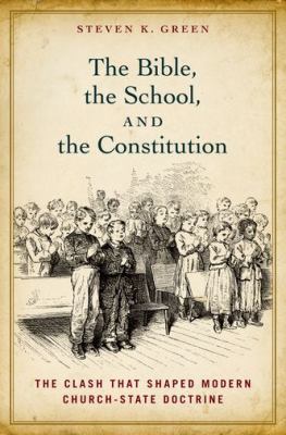 The Bible, the school, and the Constitution : the clash that shaped the modern church-state doctrine /