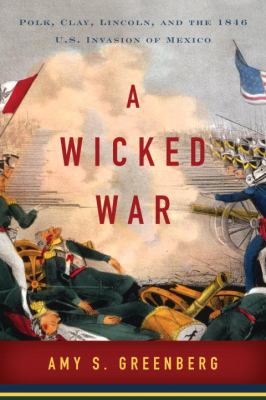 A wicked war : Polk, Clay, Lincoln, and the 1846 U.S. invasion of Mexico /