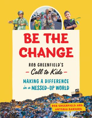 Be the change : Rob Greenfield's call to kids : making a difference in a messed-up world /