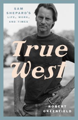 True west : Sam Shepard's life, work, and times /