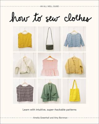 How to sew clothes : learn with intuitive, super-hackable patterns /