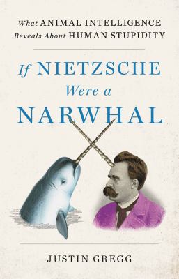 If Nietzsche were a narwhal : what animal intelligence reveals about human stupidity /