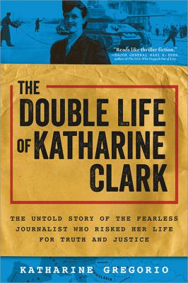 The double life of Katharine Clark : the untold story of the American journalist who risked her life for truth and justice /