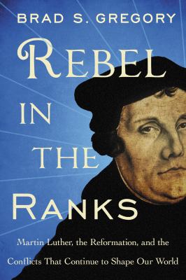 Rebel in the ranks : Martin Luther, the Reformation, and the conflicts that continue to shape our world /