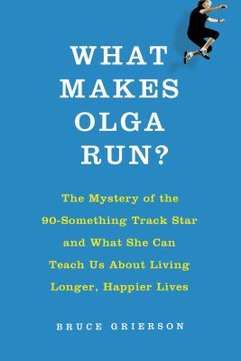 What makes Olga run? : the mystery of the 90-something track star and what she can teach us about living longer, happier lives /