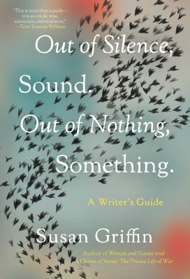 Out of silence, sound. Out of nothing, something : a writer's guide /