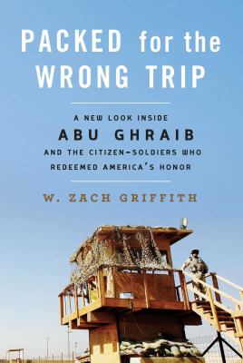 Packed for the wrong trip : a new look inside Abu Ghraib and the citizen-soldiers who redeemed America's honor /